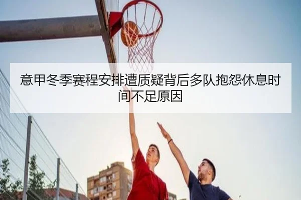 意甲冬季赛程安排遭质疑背后多队抱怨休息时间不足原因